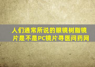 人们通常所说的眼镜树脂镜片是不是PC镜片寻医问药网