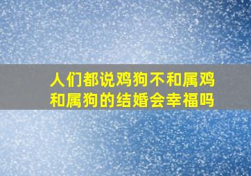 人们都说鸡狗不和,属鸡和属狗的结婚会幸福吗