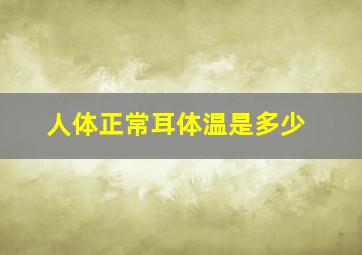 人体正常耳体温是多少