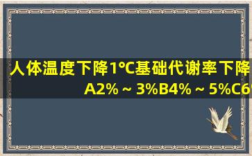 人体温度下降1℃,基础代谢率下降A、2%～3%B、4%～5%C、6%～...