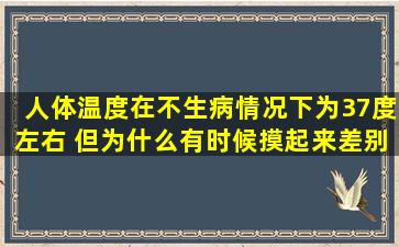 人体温度在不生病情况下为37度左右 但为什么有时候摸起来差别很大 ?