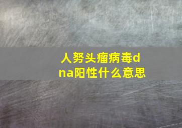 人努头瘤病毒dna阳性什么意思