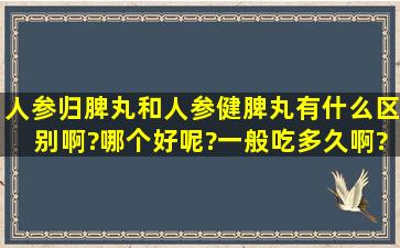 人参归脾丸和人参健脾丸有什么区别啊?哪个好呢?一般吃多久啊?