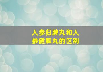 人参归脾丸和人参健脾丸的区别