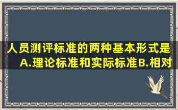 人员测评标准的两种基本形式是( )A.理论标准和实际标准B.相对标准和...