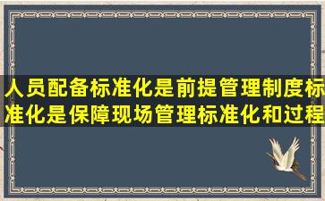 人员配备标准化是前提,管理制度标准化是保障,现场管理标准化和过程...