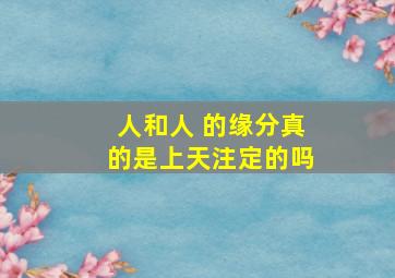 人和人 的缘分真的是上天注定的吗