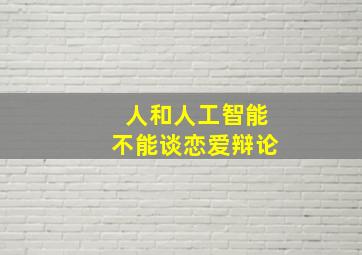 人和人工智能不能谈恋爱辩论