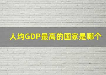 人均GDP最高的国家是哪个