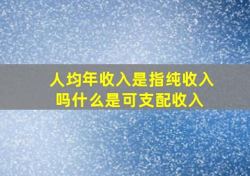 人均年收入是指纯收入吗,什么是可支配收入 