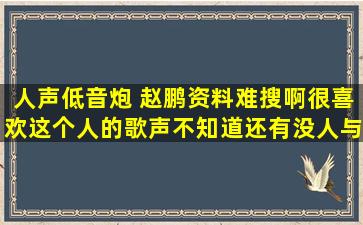 人声低音炮 赵鹏,资料难搜啊,很喜欢这个人的歌声。不知道还有没人与...