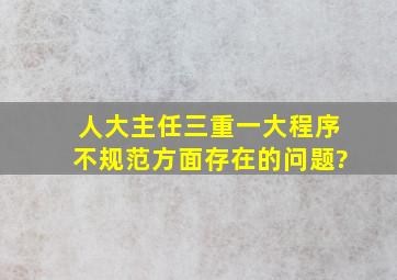 人大主任三重一大程序不规范方面存在的问题?