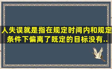 人失误就是指在规定时间内和规定条件下,偏离了既定的目标、没有...