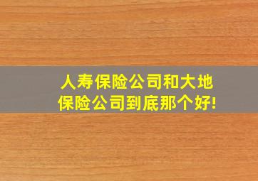 人寿保险公司和大地保险公司到底那个好!