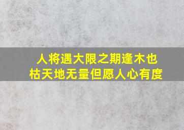 人将遇大限之期逢木也枯。天地无量但愿人心有度(