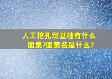 人工挖孔墩基础有什么图集?图集名是什么?