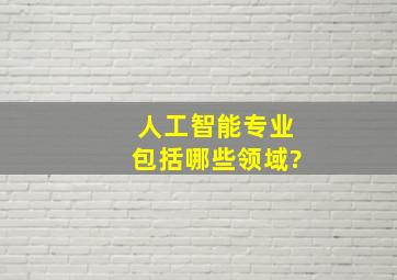 人工智能专业包括哪些领域?