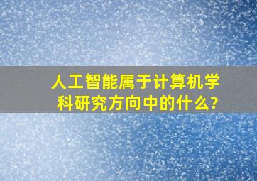 人工智能属于计算机学科研究方向中的什么?