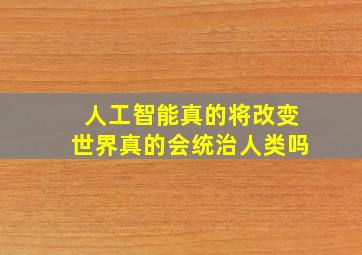 人工智能真的将改变世界,真的会统治人类吗