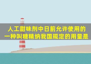 人工甜味剂中日前允许使用的一种叫糖精纳我国规定的用量是