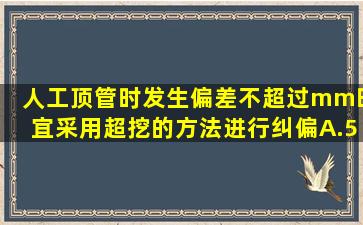 人工顶管时发生偏差不超过()mm时,宜采用超挖的方法进行纠偏。A.5～...