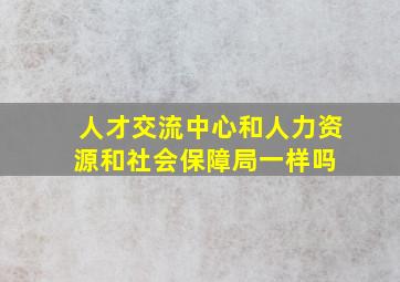 人才交流中心和人力资源和社会保障局一样吗 