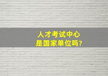 人才考试中心是国家单位吗?