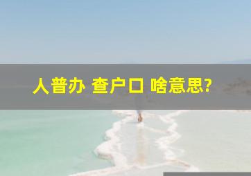 人普办 查户口 啥意思?