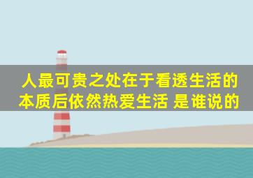 人最可贵之处在于看透生活的本质后,依然热爱生活 是谁说的