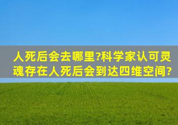 人死后会去哪里?科学家认可灵魂存在,人死后会到达四维空间?