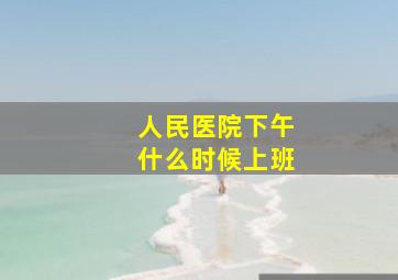 人民医院下午什么时候上班