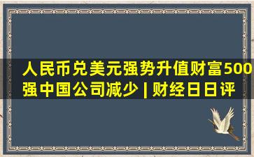 人民币兑美元强势升值,财富500强中国公司减少 | 财经日日评