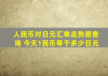 人民币对日元汇率走势图查询 今天1民币等于多少日元