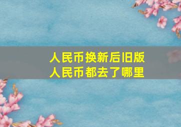 人民币换新后,旧版人民币都去了哪里