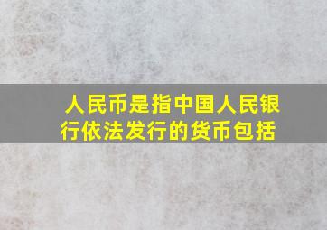 人民币是指中国人民银行依法发行的货币,包括 。