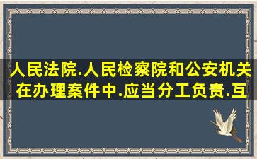 人民法院.人民检察院和公安机关在办理案件中.应当分工负责.互相配合吗