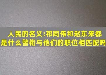 人民的名义:祁同伟和赵东来都是什么警衔,与他们的职位相匹配吗