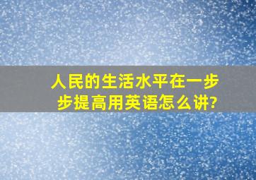 人民的生活水平在一步步提高,用英语怎么讲?