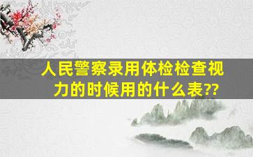 人民警察录用体检检查视力的时候用的什么表??