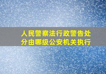 人民警察法行政警告处分由哪级公安机关执行