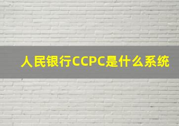 人民银行CCPC是什么系统