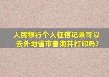 人民银行个人征信记录可以去外地省市查询并打印吗?