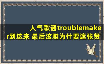 人气歌谣troublemaker到这来 最后泫雅为什要遮张贤胜的眼睛