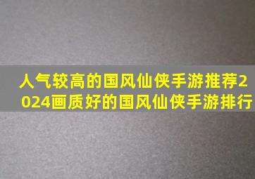 人气较高的国风仙侠手游推荐2024画质好的国风仙侠手游排行