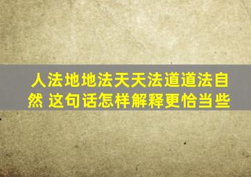 人法地地法天天法道道法自然 这句话怎样解释更恰当些