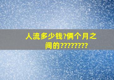 人流多少钱?俩个月之间的????????