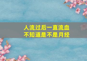 人流过后一直流血不知道是不是月经