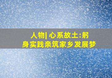 人物| 心系故土:躬身实践,亲筑家乡发展梦