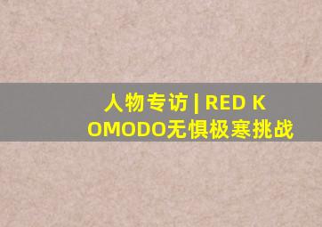 人物专访 | RED KOMODO,无惧极寒挑战 