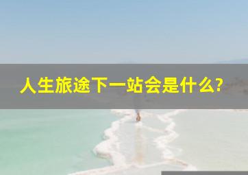 人生旅途,下一站会是什么?